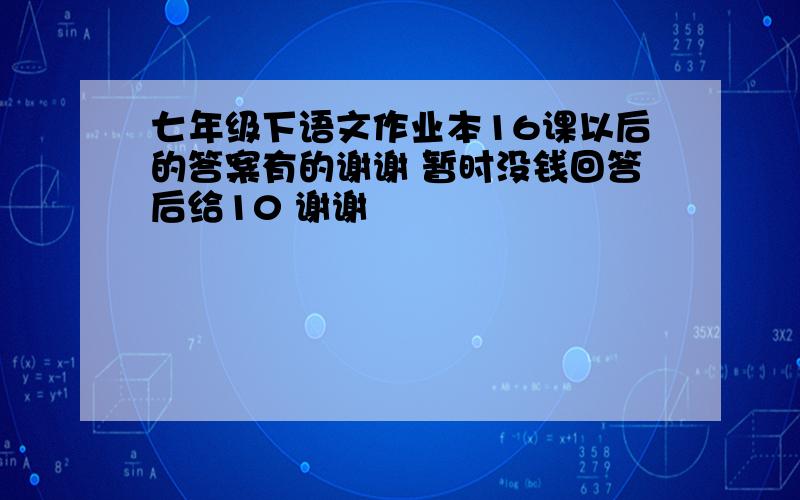 七年级下语文作业本16课以后的答案有的谢谢 暂时没钱回答后给10 谢谢