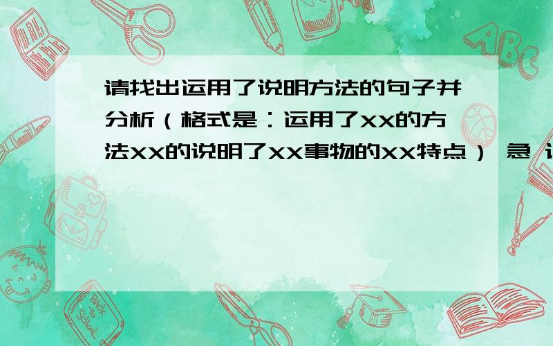 请找出运用了说明方法的句子并分析（格式是：运用了XX的方法XX的说明了XX事物的XX特点） 急 课文全部的