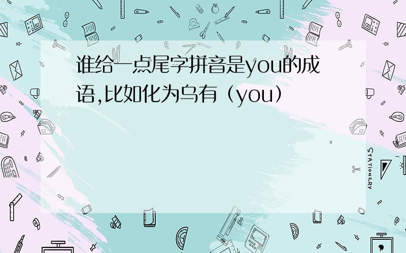 谁给一点尾字拼音是you的成语,比如化为乌有（you）