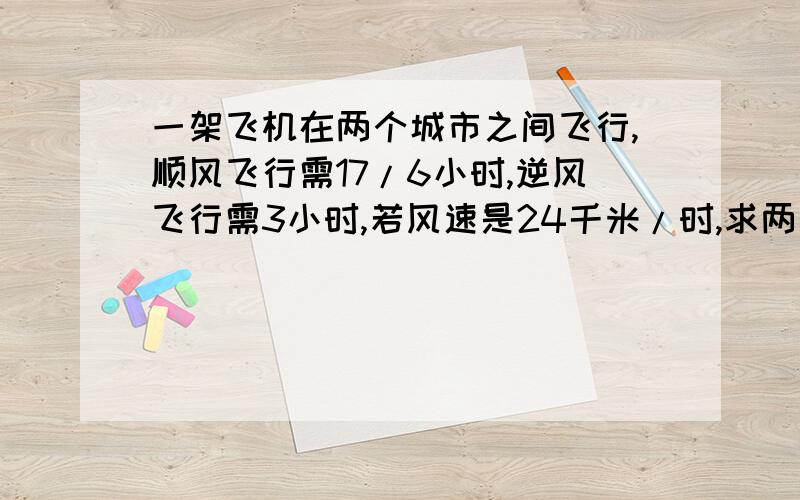 一架飞机在两个城市之间飞行,顺风飞行需17/6小时,逆风飞行需3小时,若风速是24千米/时,求两个城市之间的距离（一元一次方程）