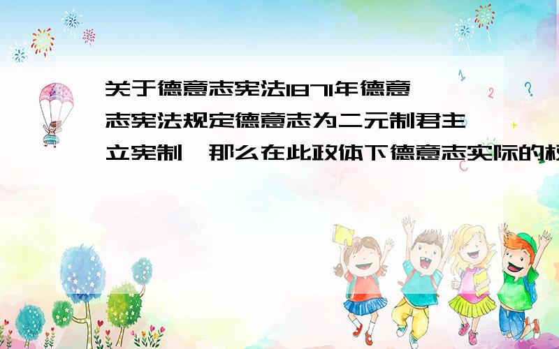 关于德意志宪法1871年德意志宪法规定德意志为二元制君主立宪制,那么在此政体下德意志实际的权利中心在哪里,是德皇、宰相、议会中的哪一个或几个?最好简要分析一下,