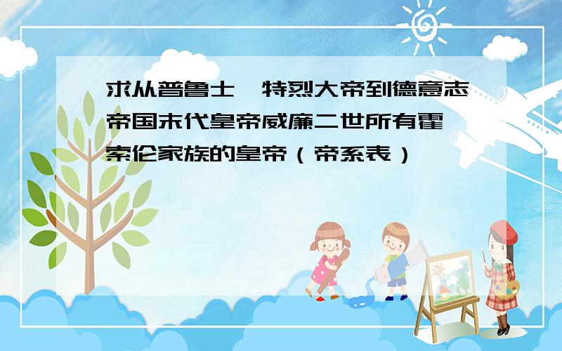 求从普鲁士腓特烈大帝到德意志帝国末代皇帝威廉二世所有霍亨索伦家族的皇帝（帝系表）