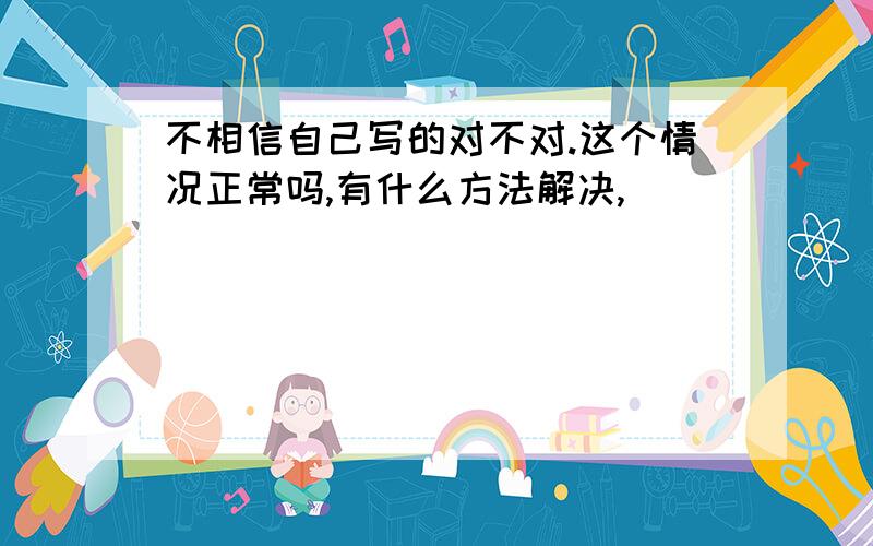 不相信自己写的对不对.这个情况正常吗,有什么方法解决,