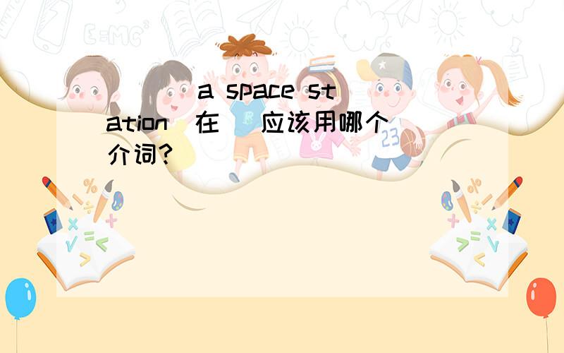 ___ a space station(在) 应该用哪个介词?