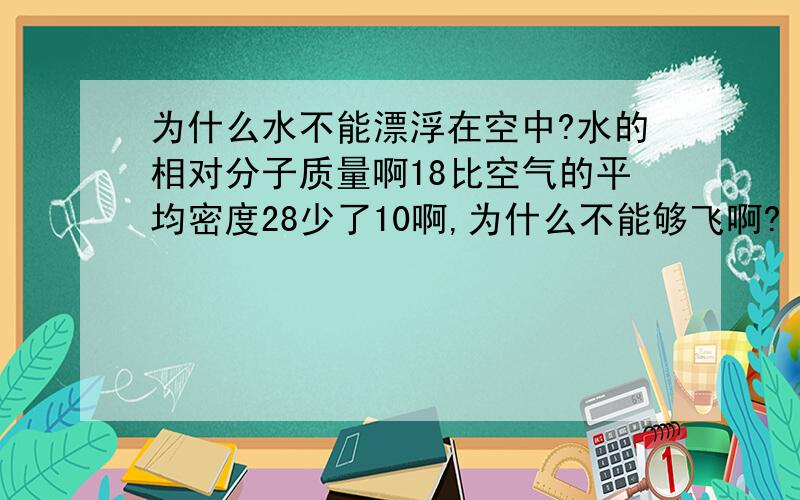 为什么水不能漂浮在空中?水的相对分子质量啊18比空气的平均密度28少了10啊,为什么不能够飞啊?