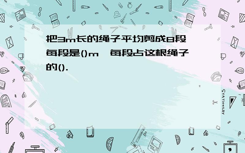 把3m长的绳子平均剪成8段,每段是()m,每段占这根绳子的().