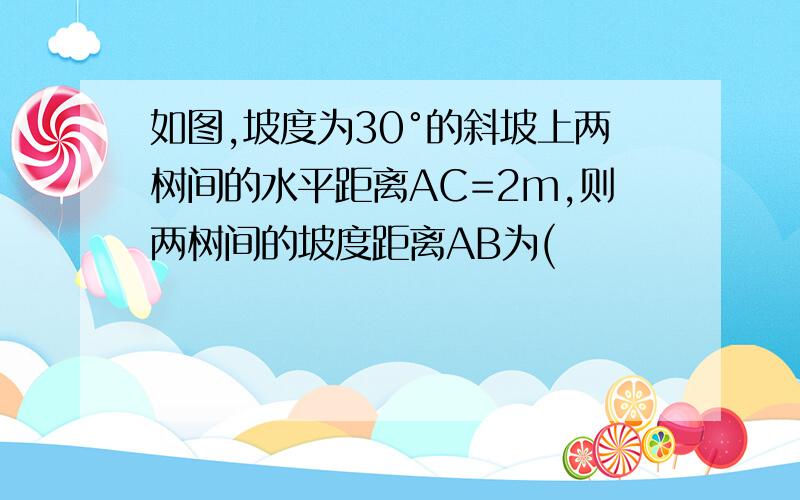 如图,坡度为30°的斜坡上两树间的水平距离AC=2m,则两树间的坡度距离AB为(