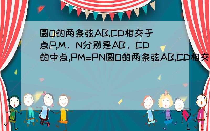 圆O的两条弦AB,CD相交于点P,M、N分别是AB、CD的中点,PM=PN圆O的两条弦AB,CD相交于点P,P在圆内,M、N分别是AB、CD的中点,PM=PN.求证,AB=CD图http://hi.baidu.com/453220362/album/item/ba14a682759e3b8bf603a6db.html