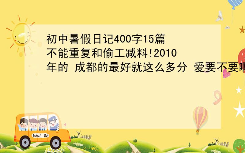 初中暑假日记400字15篇 不能重复和偷工减料!2010年的 成都的最好就这么多分 爱要不要啊 哥哥姐姐 些