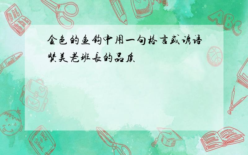 金色的鱼钩中用一句格言或谚语赞美老班长的品质