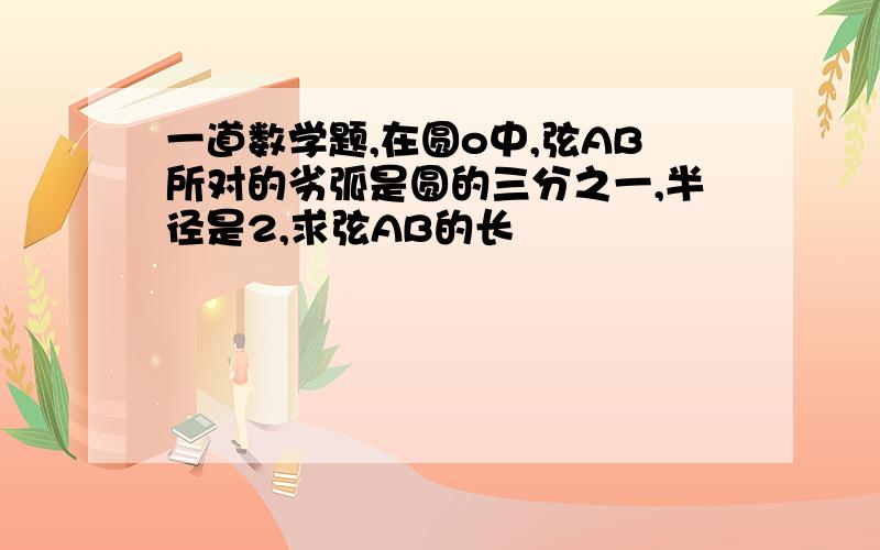 一道数学题,在圆o中,弦AB所对的劣弧是圆的三分之一,半径是2,求弦AB的长