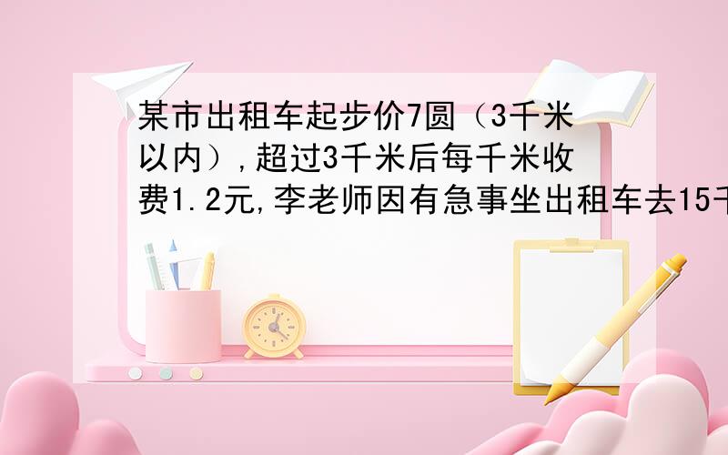 某市出租车起步价7圆（3千米以内）,超过3千米后每千米收费1.2元,李老师因有急事坐出租车去15千米外的小镇,应付多少钱.