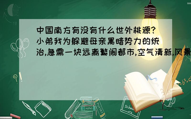 中国南方有没有什么世外桃源?小弟我为躲避母亲黑暗势力的统治,急需一块远离繁闹都市,空气清新,风景优美,气候适宜的风水宝地,有村落集居,村民最好是要热情好客,过自己的生活,再苦也无