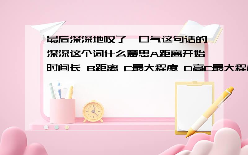 最后深深地叹了一口气这句话的深深这个词什么意思A距离开始时间长 B距离 C最大程度 D高C最大程度不对