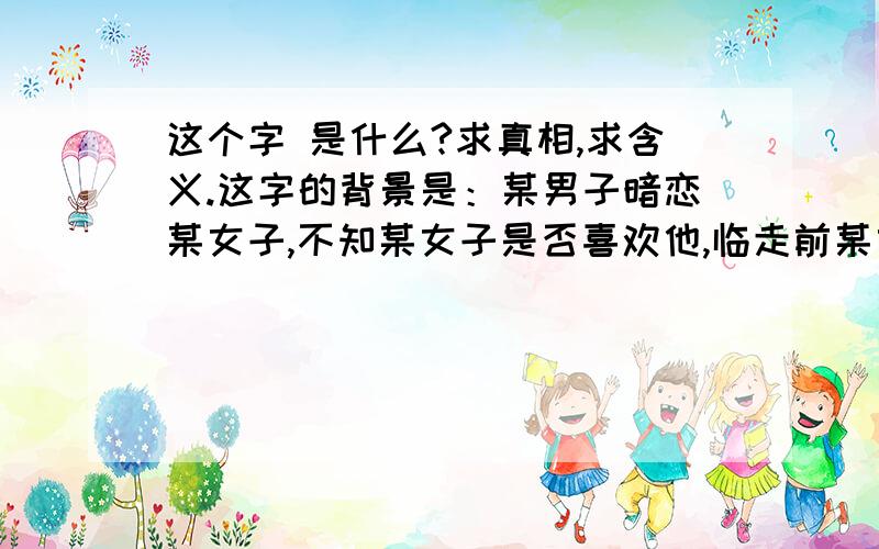 这个字 是什么?求真相,求含义.这字的背景是：某男子暗恋某女子,不知某女子是否喜欢他,临走前某女子发一这个字,求真相求含义.