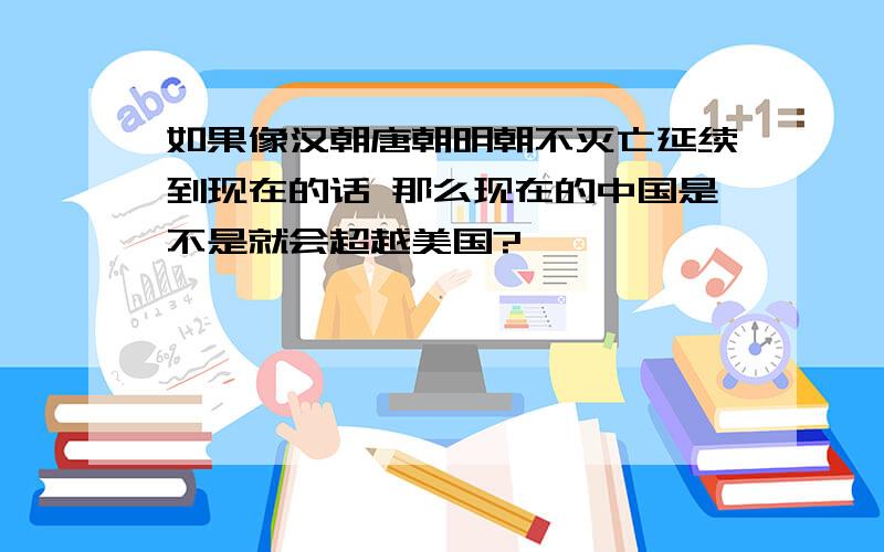 如果像汉朝唐朝明朝不灭亡延续到现在的话 那么现在的中国是不是就会超越美国?