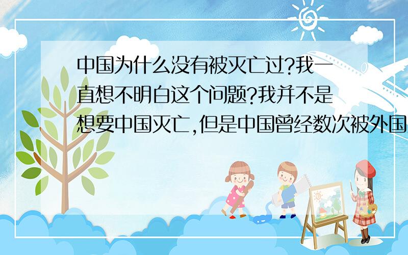 中国为什么没有被灭亡过?我一直想不明白这个问题?我并不是想要中国灭亡,但是中国曾经数次被外国入侵,最早的周幽王烽火戏诸侯,犬戎入镐京,西周灭亡,严格的说,中国已经被灭亡好几次了,