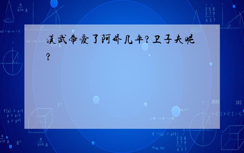 汉武帝爱了阿娇几年?卫子夫呢?