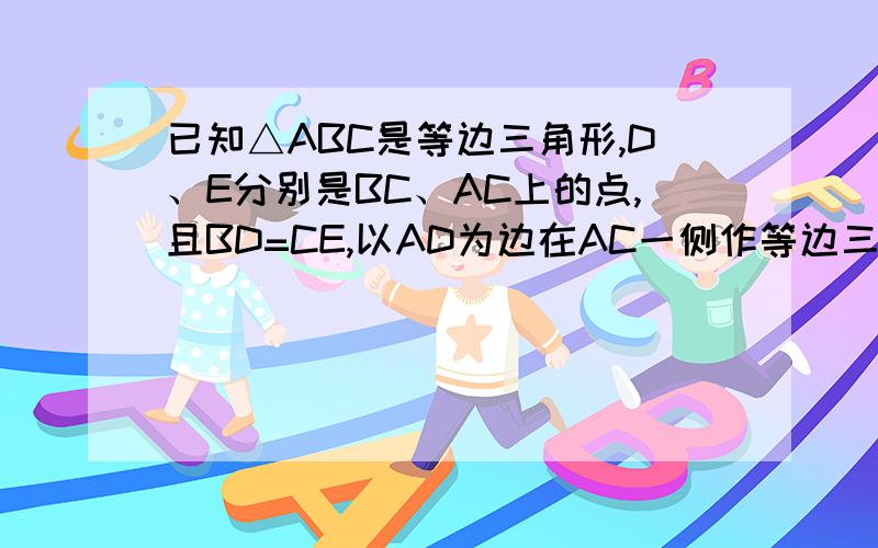 已知△ABC是等边三角形,D、E分别是BC、AC上的点,且BD=CE,以AD为边在AC一侧作等边三角形ADF求证：1、△CEF是等边三角形2、BE//DF且BE=DF