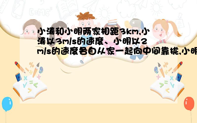 小涛和小明两家相距3km,小涛以3m/s的速度、小明以2m/s的速度各自从家一起向中间靠拢,小明因故晚走120S,求：他们多长时间能会合?