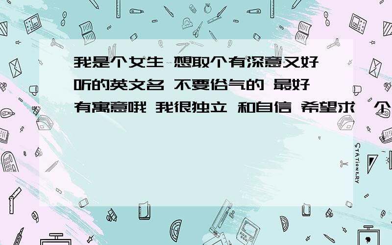 我是个女生 想取个有深意又好听的英文名 不要俗气的 最好有寓意哦 我很独立 和自信 希望求一个有品味的