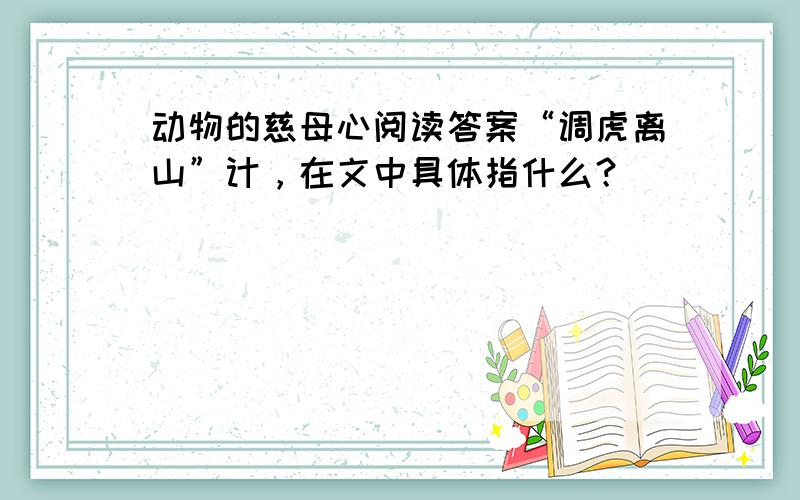 动物的慈母心阅读答案“调虎离山”计，在文中具体指什么？