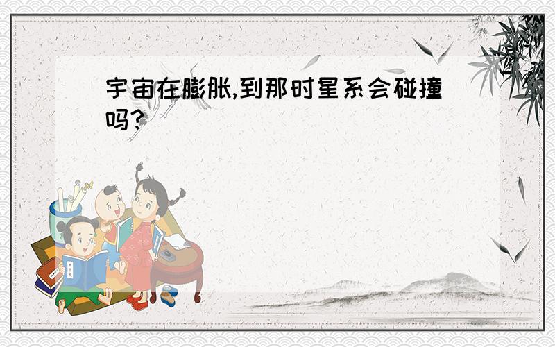 宇宙在膨胀,到那时星系会碰撞吗?