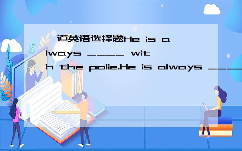 一道英语选择题He is always ____ with the polie.He is always ____ with the polie.A.getting for trouble     B.getting with trouble C.getting of trouble      D.getting into trouble