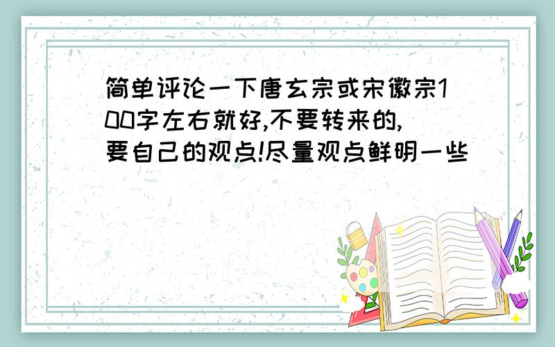 简单评论一下唐玄宗或宋徽宗100字左右就好,不要转来的,要自己的观点!尽量观点鲜明一些