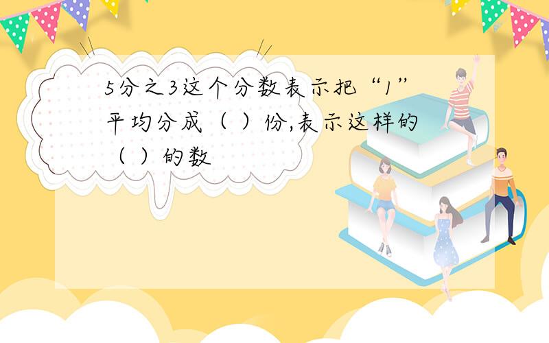 5分之3这个分数表示把“1”平均分成（ ）份,表示这样的（ ）的数