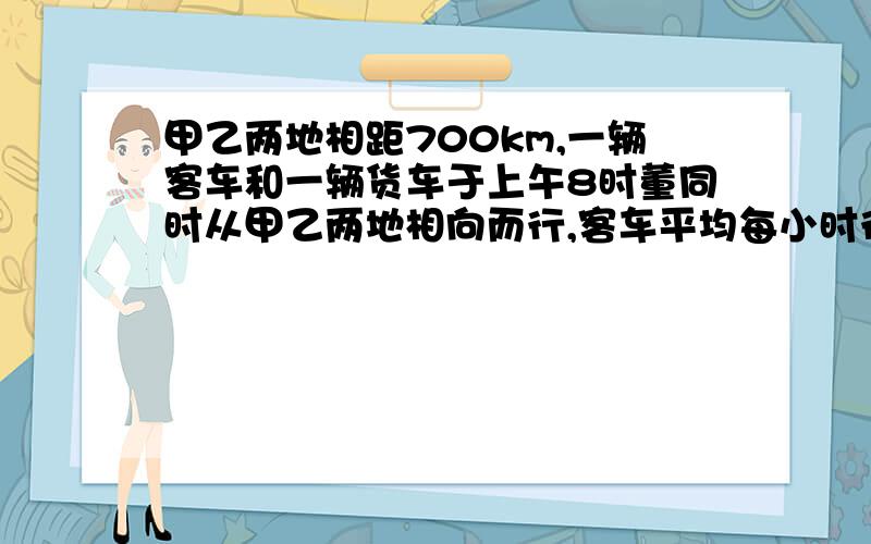 甲乙两地相距700km,一辆客车和一辆货车于上午8时董同时从甲乙两地相向而行,客车平均每小时行75千米,货车平均每小时行65千米,经过多少小时两车相遇?