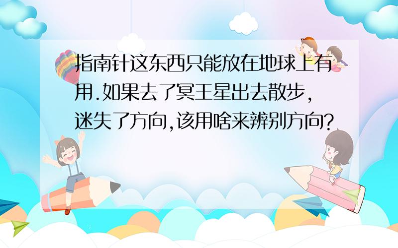 指南针这东西只能放在地球上有用.如果去了冥王星出去散步,迷失了方向,该用啥来辨别方向?