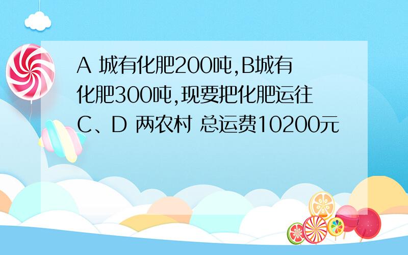 A 城有化肥200吨,B城有化肥300吨,现要把化肥运往C、D 两农村 总运费10200元