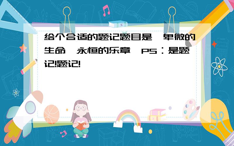 给个合适的题记题目是《卑微的生命,永恒的乐章》PS：是题记!题记!