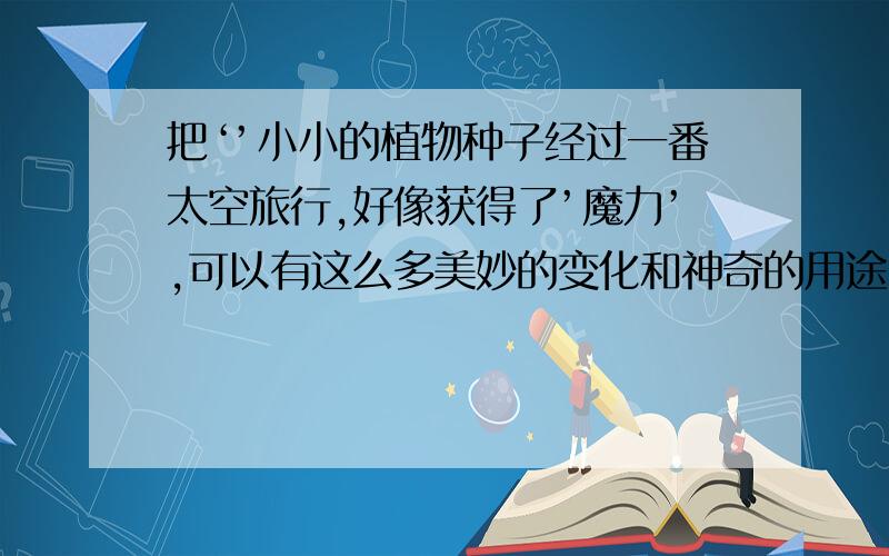 把‘’小小的植物种子经过一番太空旅行,好像获得了’魔力’,可以有这么多美妙的变化和神奇的用途.‘’不仅要缩句,而且把这段话中表示数量多的词语写出来.