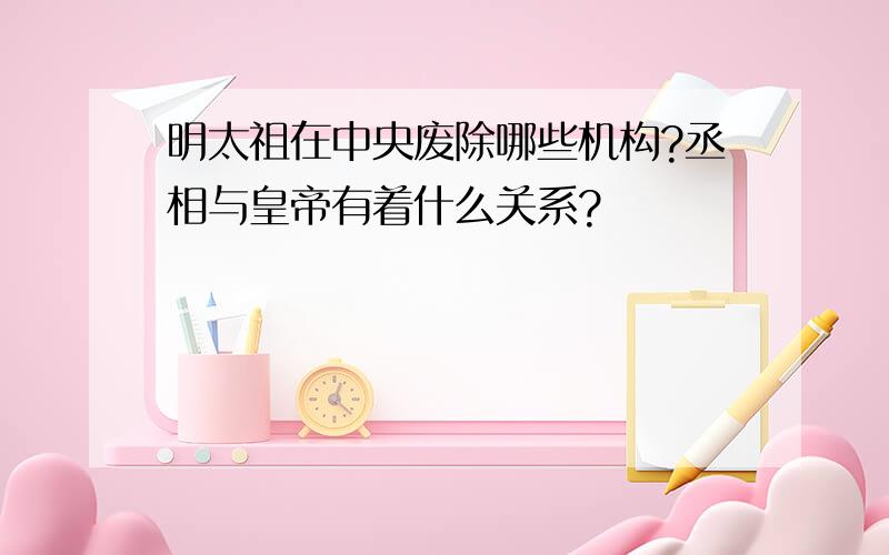 明太祖在中央废除哪些机构?丞相与皇帝有着什么关系?