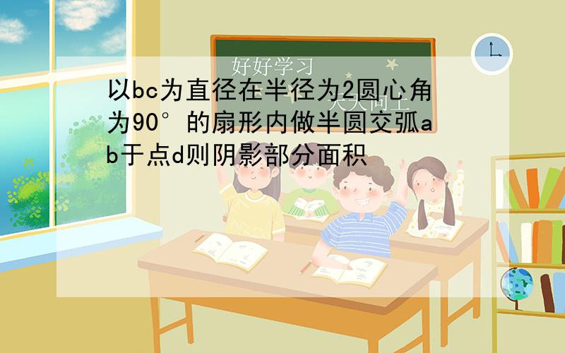 以bc为直径在半径为2圆心角为90°的扇形内做半圆交弧ab于点d则阴影部分面积