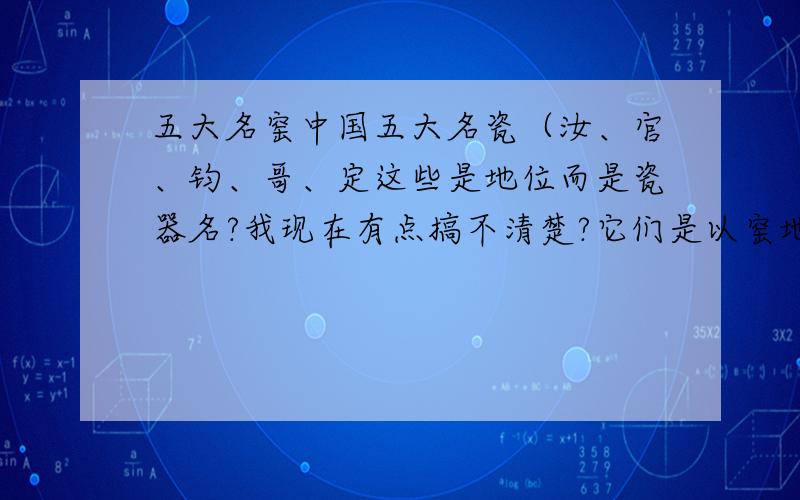 五大名窑中国五大名瓷（汝、官、钧、哥、定这些是地位而是瓷器名?我现在有点搞不清楚?它们是以窑地为称?还是以一种瓷的品种为名呀那如果以瓷品种为名那为什么没有青瓷?