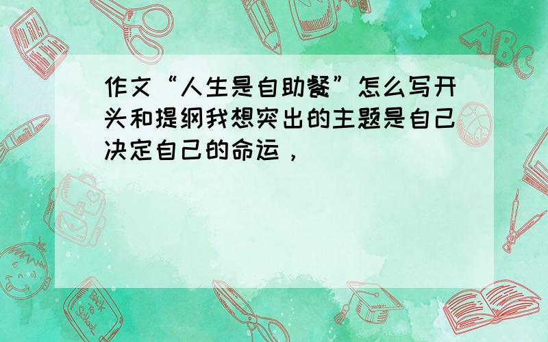 作文“人生是自助餐”怎么写开头和提纲我想突出的主题是自己决定自己的命运，