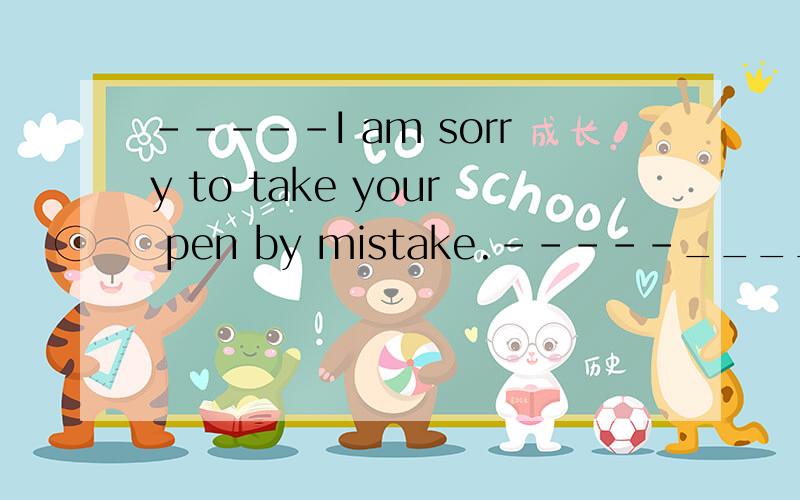 -----I am sorry to take your pen by mistake.-----_________.ADo not say sorry.BIt does not matter.CYou are welcome.DIt will not be matter.