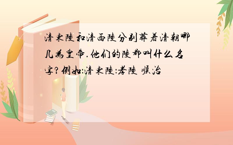 清东陵和清西陵分别葬着清朝哪几为皇帝.他们的陵都叫什么名字?例如：清东陵：孝陵 顺治