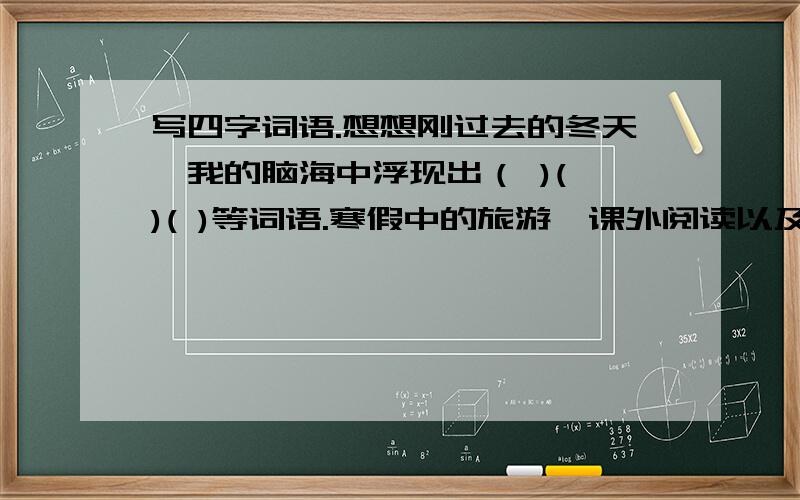 写四字词语.想想刚过去的冬天,我的脑海中浮现出（ )( )( )等词语.寒假中的旅游、课外阅读以及本单元四篇课文的学习,是我们领略了祖国山河的壮美,我的脑海里又跳出（ ）（ ）（ ）等词语