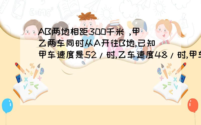 AB两地相距300千米 ,甲乙两车同时从A开往B地,已知甲车速度是52/时,乙车速度48/时,甲车到达B地后立即返回,问,从两车开出到相遇用了多少小时?