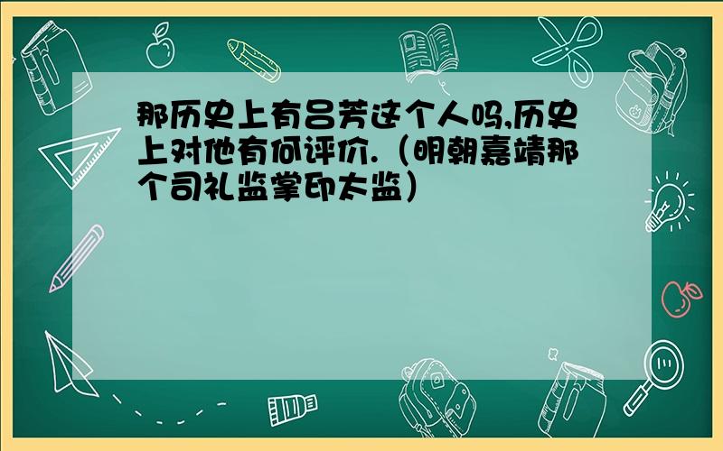 那历史上有吕芳这个人吗,历史上对他有何评价.（明朝嘉靖那个司礼监掌印太监）