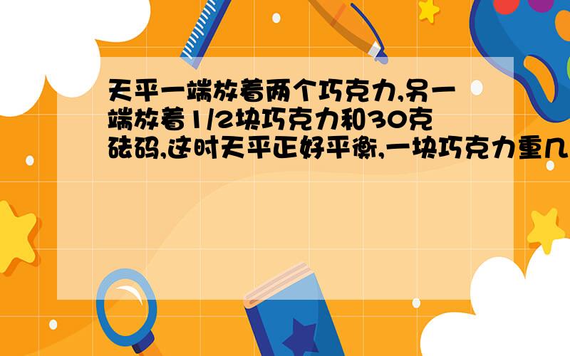 天平一端放着两个巧克力,另一端放着1/2块巧克力和30克砝码,这时天平正好平衡,一块巧克力重几克?