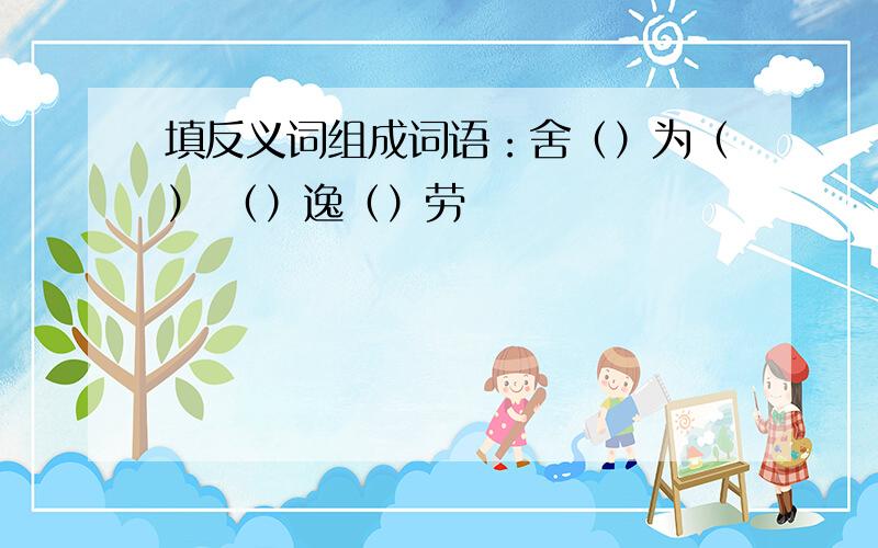 填反义词组成词语：舍（）为（） （）逸（）劳