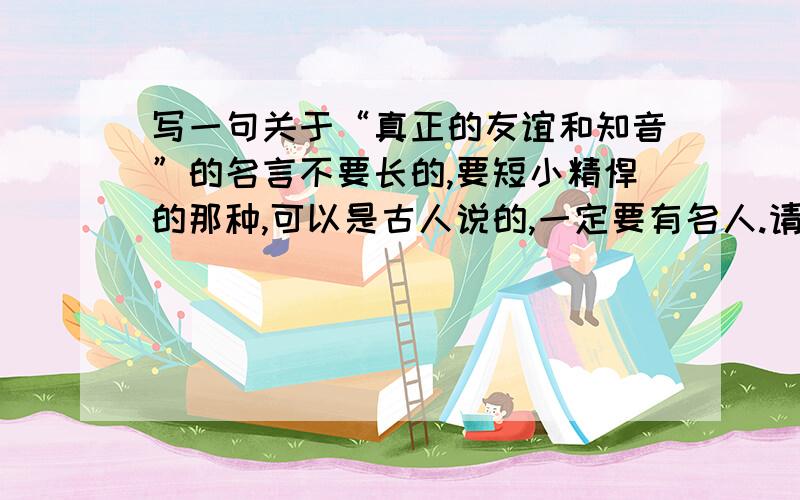 写一句关于“真正的友谊和知音”的名言不要长的,要短小精悍的那种,可以是古人说的,一定要有名人.请于1月12日9：20之前回答!