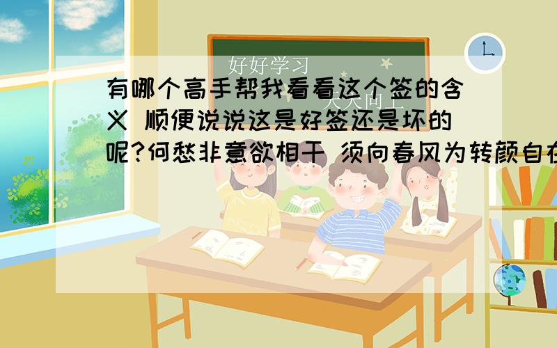 有哪个高手帮我看看这个签的含义 顺便说说这是好签还是坏的呢?何愁非意欲相干 须向春风为转颜自在中秋天上月 只宜山上更加山造人之门 求人之利曰：事欲周全 再进必遂当时我是想求事