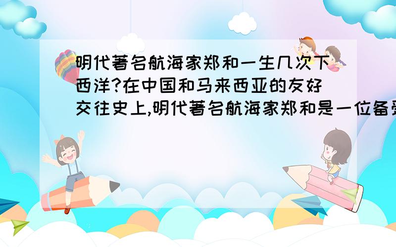 明代著名航海家郑和一生几次下西洋?在中国和马来西亚的友好交往史上,明代著名航海家郑和是一位备受推崇的历史人物.他率船队?下西洋,次驻节马六甲,为增进两国人民之间的友谊和促进互