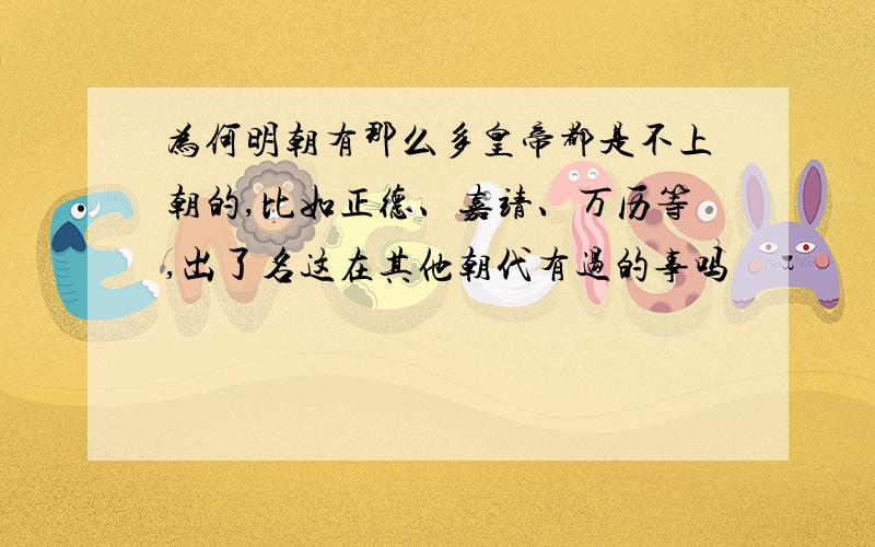 为何明朝有那么多皇帝都是不上朝的,比如正德、嘉靖、万历等,出了名这在其他朝代有过的事吗